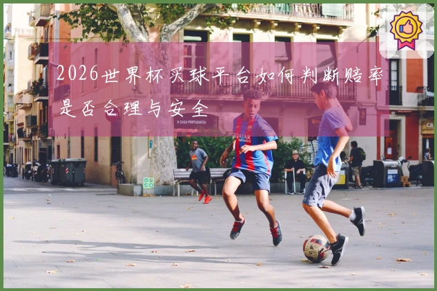 2026世界杯买球平台如何判断赔率是否合理与安全