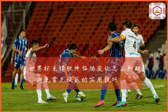 世界杯竞猜软件临场变化怎么判断，避免常见误区的实用技巧