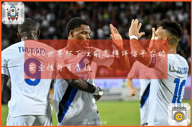 2026世界杯下注前怎样评估平台的安全性与可靠性