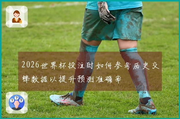 2026世界杯投注时如何参考历史交锋数据以提升预测准确率